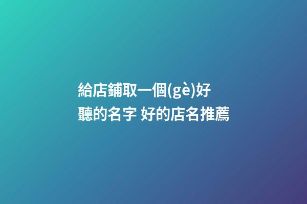 給店鋪取一個(gè)好聽的名字 好的店名推薦-第1張-店鋪起名-玄機(jī)派